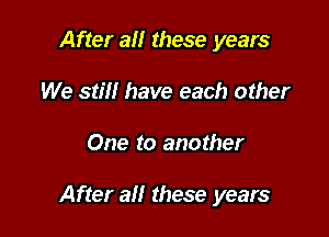 After 3!! these years
We still have each other

One to another

After all these years