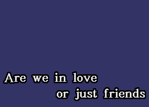 Are we in love
or just friends