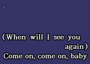 (When will I see you
again)
Come on, come on, baby