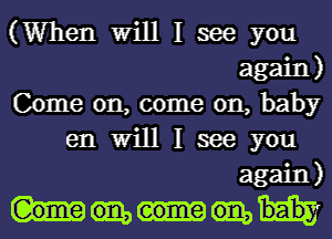 (When Will I see you
again)
Come on, come on, baby
en Will I see you
again)