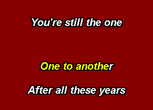You're still the one

One to another

After all these years