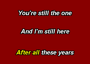 You're still the one

And I'm still here

After all these years