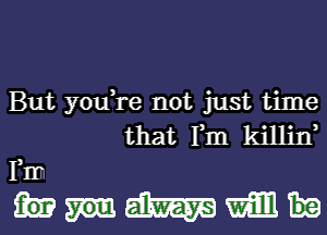 But you,re not just time
that Fm killin

FIr
WWW