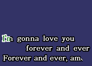 ZED gonna love you
forever and ever
F orever and ever, amx