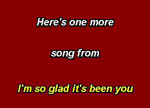 Here's one more

song from

I'm so glad it's been you