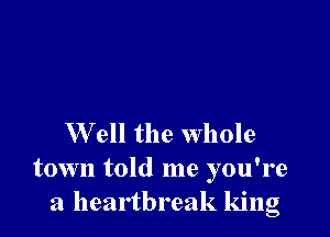 W ell the whole
town told me you're
a heartbreak king