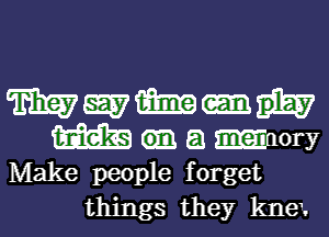 me-h
imam a .inory
Make people f orget

things they kneu