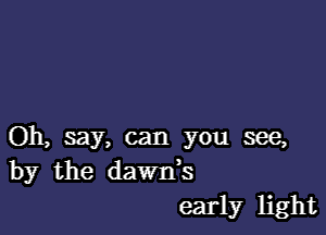 Oh, say, can you see,
by the dawds
early light