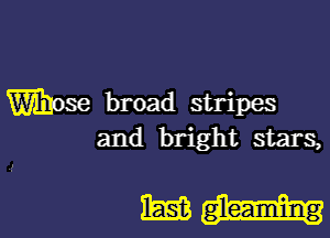 Whose broad stripes

and bright stars,

m