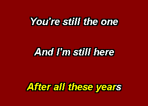 You're still the one

And I'm still here

After all these years