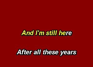 And I'm still here

After all these years