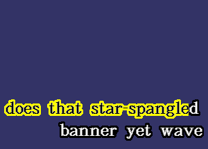 m star-spangle-

banner yet wave