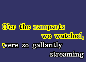 mm
mm

Were so gallantly
streaming