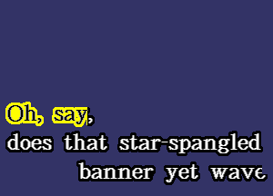 (mm,

does that starspangled
banner yet wave