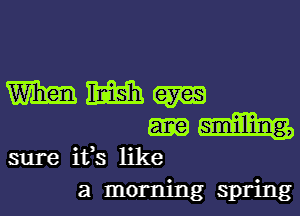 W am (am
ane am
sure ifs like
a morning spring