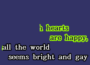 am

all the world

seems bright and gay