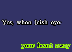 Yes, When Irish eye

Wm