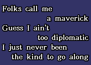 Folks call me
a maverick
Guess I airft

too diplomatic
I just never been
the kind to go along