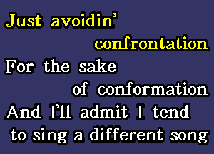 Just avoidin,
confrontation

For the sake
of conformation

And 111 admit I tend
to sing a different song