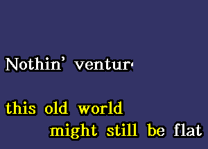 Nothid ventur'

this old world
might still be flat