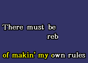 There must be
reb

of makid my own rules