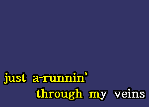 just a-runnin,
through my veins