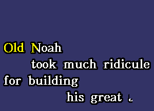 Old Noah

took much ridicule

for building
his great a