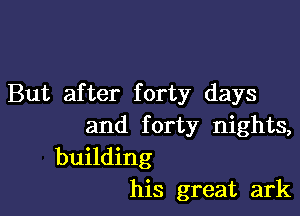 But after forty days

and forty nights,
building
his great ark