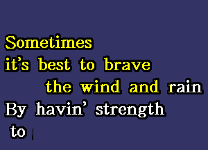 Sometimes
ifs best to brave

the wind and rain
By havin, strength
to