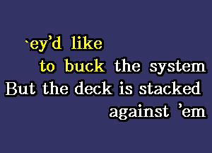 ey d like
to buck the system

But the deck is stacked
against ,em