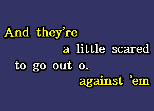 And they,re
a little scared

to go out 0-.
against ,em