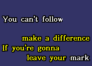 You can,t f ollow

make a difference
If you,re gonna
leave your mark