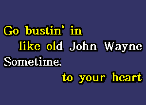 G0 bustid in
like old John Wayne

Sometime.
to your heart