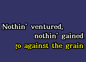 Nothin' ventured,
nothif gained

go against the grain