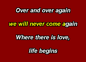 Over and over again
we will never come again

Where there is love,

fife begins