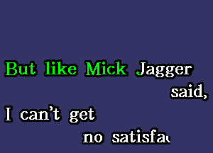 But like Mick Jagger
said,

I canWL get
no satisfax