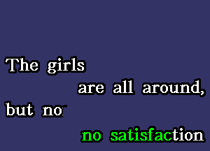 The girls

are all around,
but no

no satisfaction