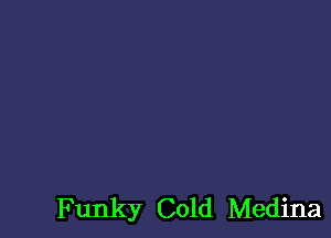 Funky Cold Medina