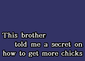 This brother
told me a secret on
how to get more chicks