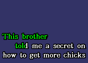 This brother
told me a secret on
how to get more chicks