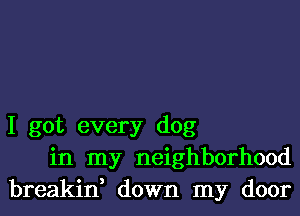 I got every dog
in my neighborhood
breakin, down my door