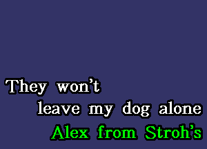 They woni
leave my dog alone

Alex from Stroh,s