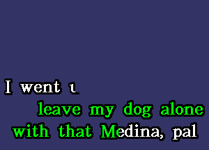 I went 1
leave my dog alone

With that Medina, pal