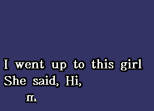 I went up to this girl
She said, Hi,
In