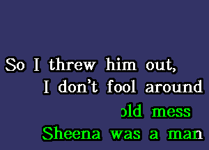 So I threw him out,
I don,t fool around

31d mess

Sheena was a manl