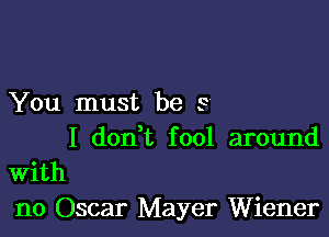 You must be s

I donW, fool around
With
no Oscar Mayer Wiener