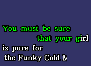 You must be sure

that your girl
is pure for
the Funky Cold Iv