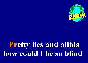 Pretty lies and alibis
how could I be so blind