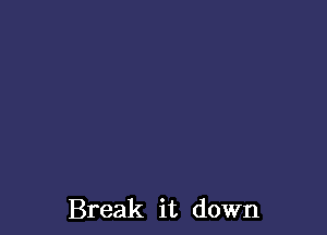 Break it down