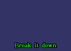 Break it down